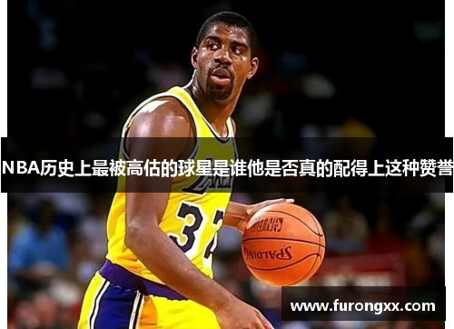 NBA历史上最被高估的球星是谁他是否真的配得上这种赞誉